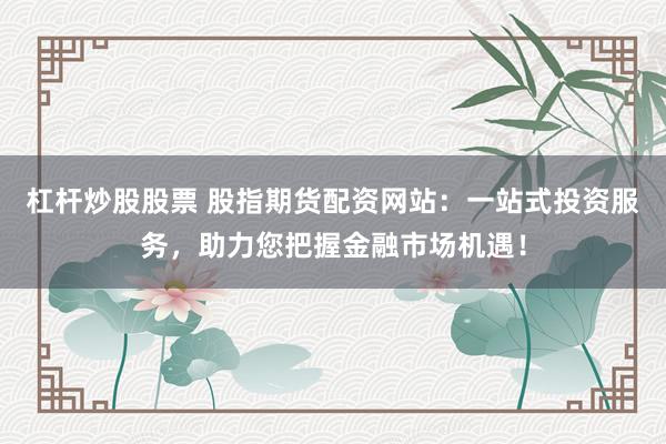 杠杆炒股股票 股指期货配资网站:一站式投资服务,助力您把握金融市场机遇!