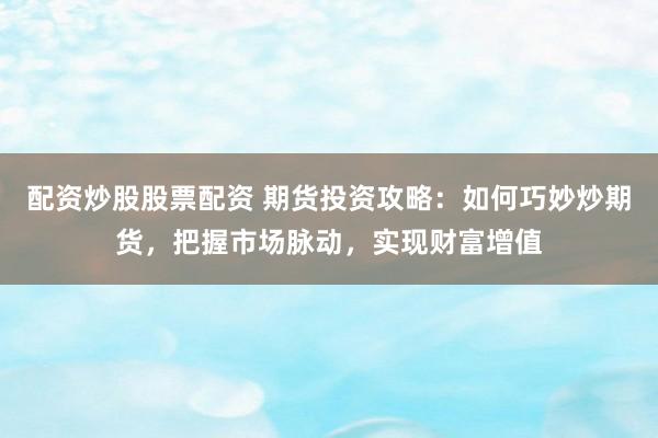 配资炒股股票配资 期货投资攻略:如何巧妙炒期货,把握市场脉动,实现财富增值