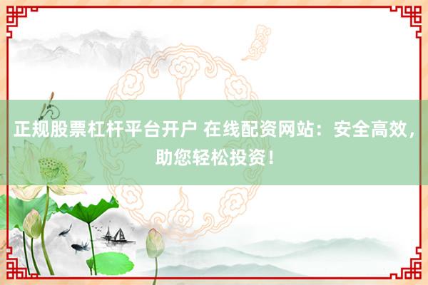 正规股票杠杆平台开户 在线配资网站:安全高效,助您轻松投资!