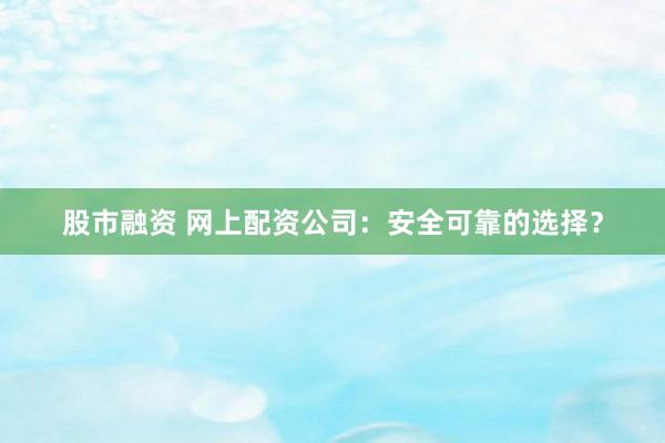 股市融资 网上配资公司:安全可靠的选择?