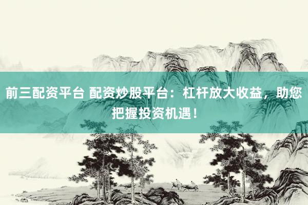 前三配资平台 配资炒股平台:杠杆放大收益,助您把握投资机遇!