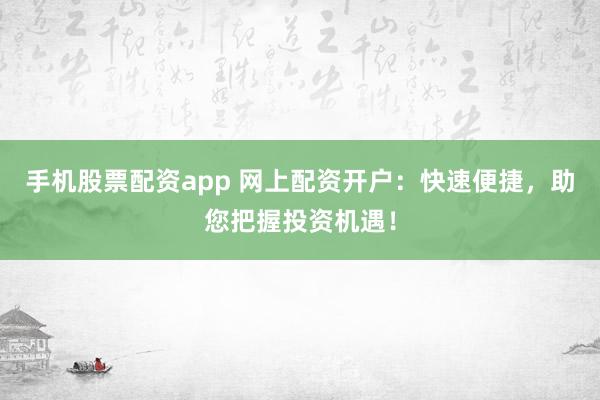 手机股票配资app 网上配资开户:快速便捷,助您把握投资机遇!