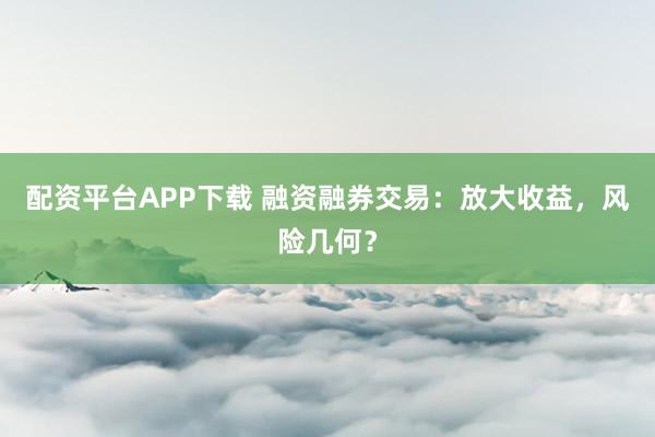 配资平台APP下载 融资融券交易:放大收益,风险几何?
