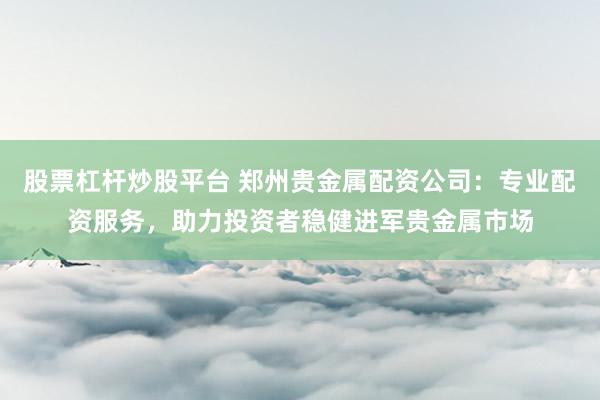 股票杠杆炒股平台 郑州贵金属配资公司:专业配资服务,助力投资者稳健进军贵金属市场