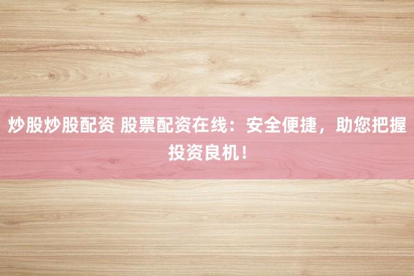 炒股炒股配资 股票配资在线:安全便捷,助您把握投资良机!