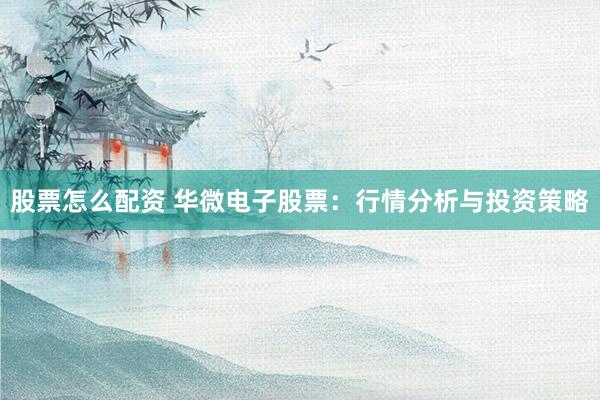 股票怎么配资 华微电子股票:行情分析与投资策略