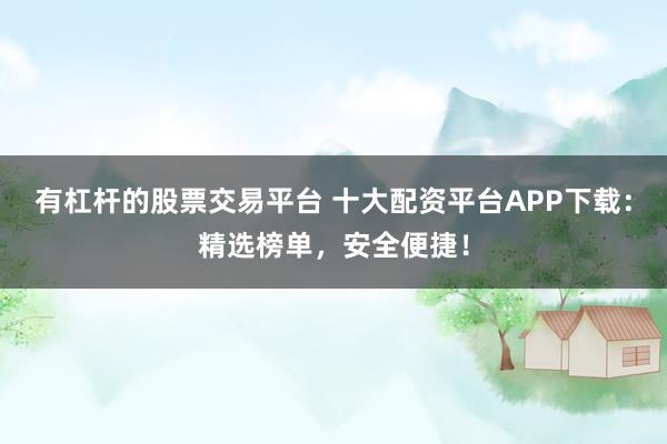 有杠杆的股票交易平台 十大配资平台APP下载:精选榜单,安全便捷!