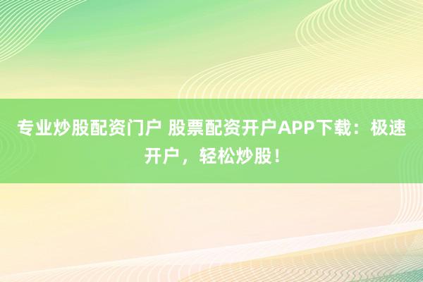 专业炒股配资门户 股票配资开户APP下载:极速开户,轻松炒股!
