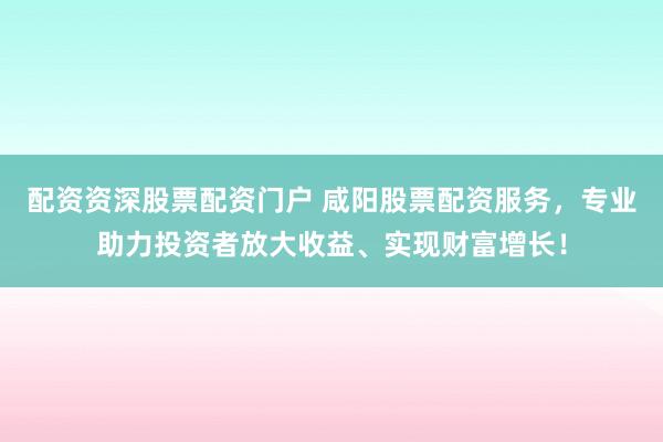 配资资深股票配资门户 咸阳股票配资服务，专业助力投资者放大收益、实现财富增长！