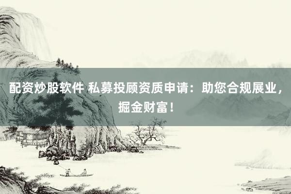 配资炒股软件 私募投顾资质申请:助您合规展业,掘金财富!