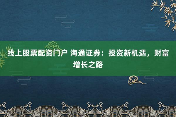 线上股票配资门户 海通证券:投资新机遇,财富增长之路