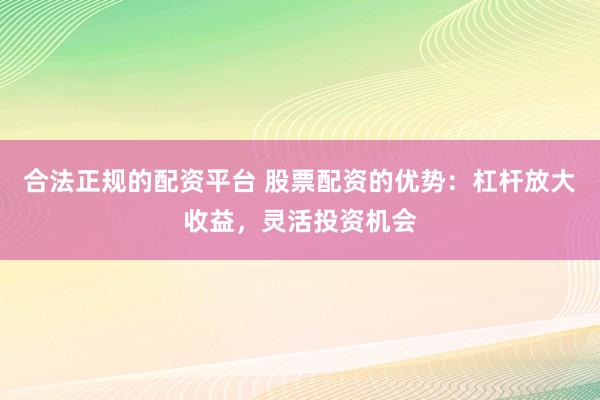 合法正规的配资平台 股票配资的优势:杠杆放大收益,灵活投资机会