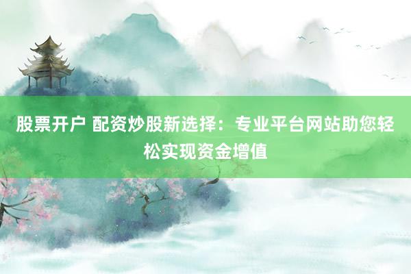 股票开户 配资炒股新选择:专业平台网站助您轻松实现资金增值