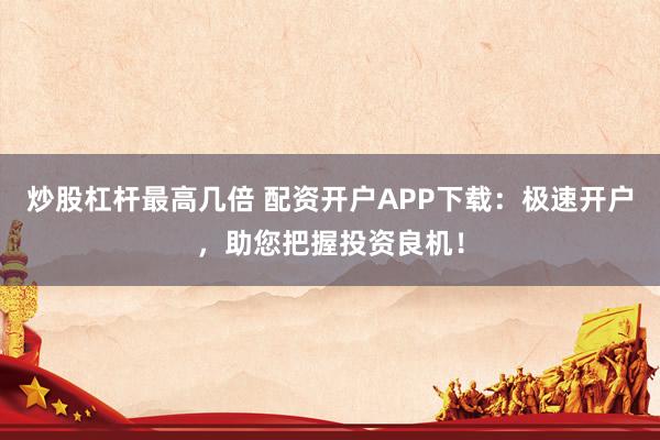 炒股杠杆最高几倍 配资开户APP下载：极速开户，助您把握投资良机！