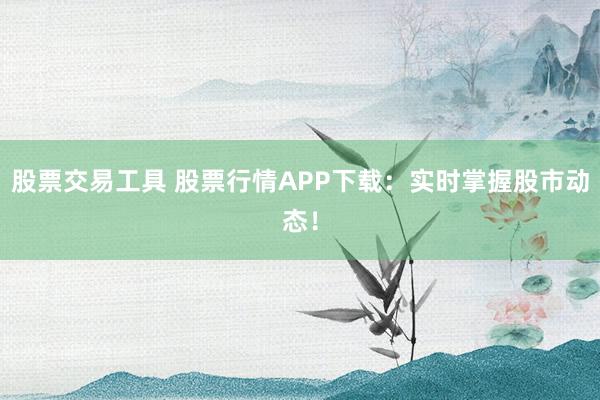 股票交易工具 股票行情APP下载:实时掌握股市动态!