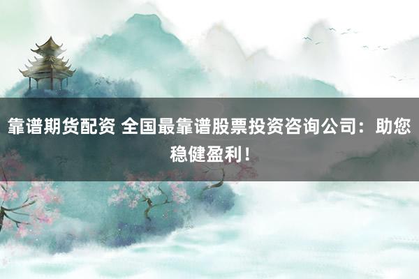 靠谱期货配资 全国最靠谱股票投资咨询公司：助您稳健盈利！