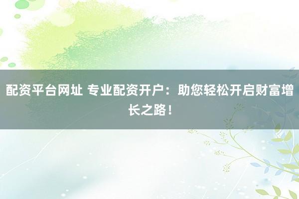 配资平台网址 专业配资开户：助您轻松开启财富增长之路！