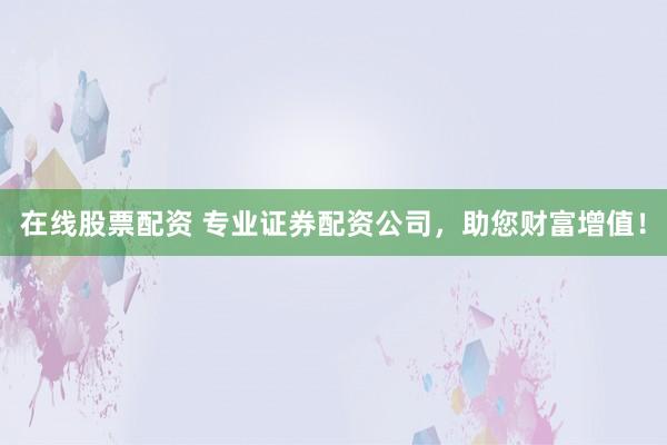 在线股票配资 专业证券配资公司，助您财富增值！