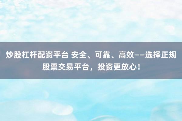 炒股杠杆配资平台 安全、可靠、高效——选择正规股票交易平台，投资更放心！