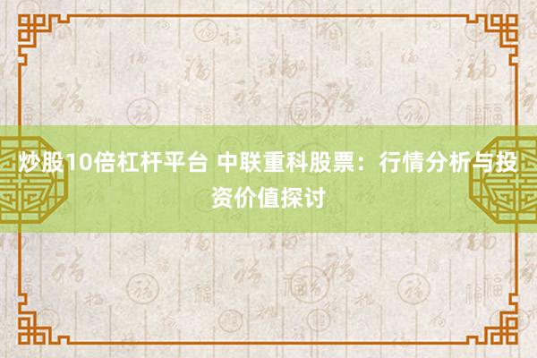 炒股10倍杠杆平台 中联重科股票：行情分析与投资价值探讨