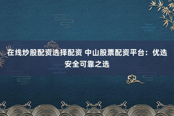 在线炒股配资选择配资 中山股票配资平台：优选安全可靠之选