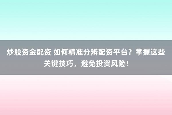 炒股资金配资 如何精准分辨配资平台?掌握这些关键技巧,避免投资风险!