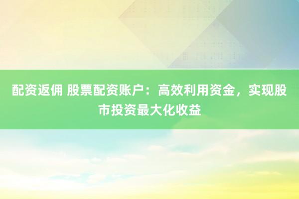配资返佣 股票配资账户:高效利用资金,实现股市投资最大化收益