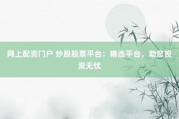 网上配资门户 炒股股票平台:精选平台,助您投资无忧