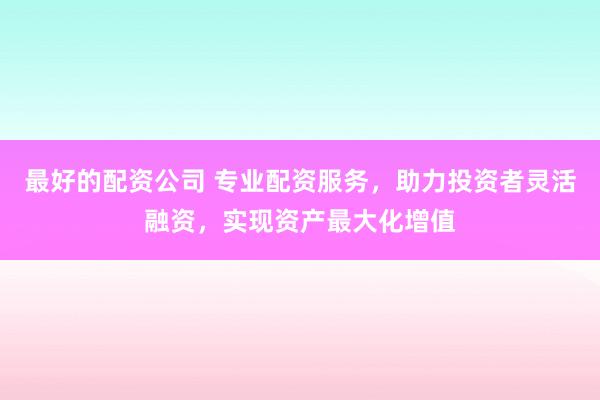 最好的配资公司 专业配资服务,助力投资者灵活融资,实现资产最大化增值