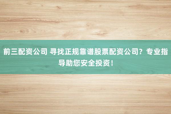 前三配资公司 寻找正规靠谱股票配资公司?专业指导助您安全投资!