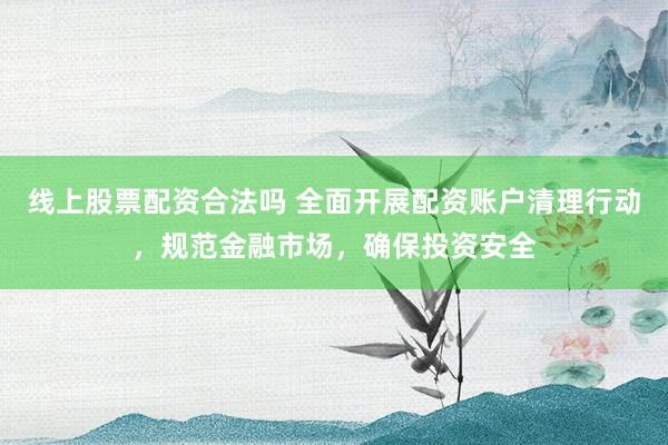 线上股票配资合法吗 全面开展配资账户清理行动，规范金融市场，确保投资安全