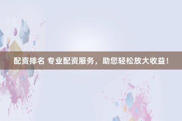 配资排名 专业配资服务，助您轻松放大收益！