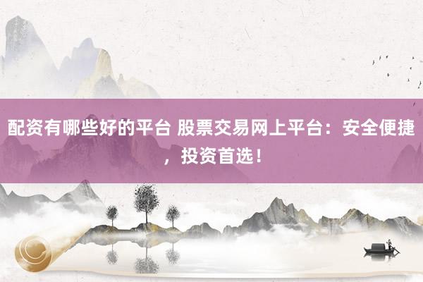 配资有哪些好的平台 股票交易网上平台：安全便捷，投资首选！