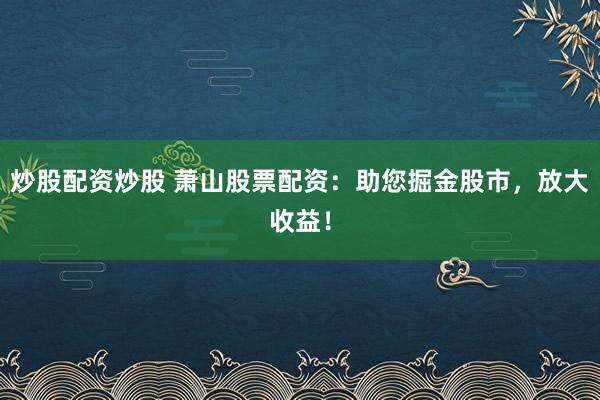 炒股配资炒股 萧山股票配资:助您掘金股市,放大收益!