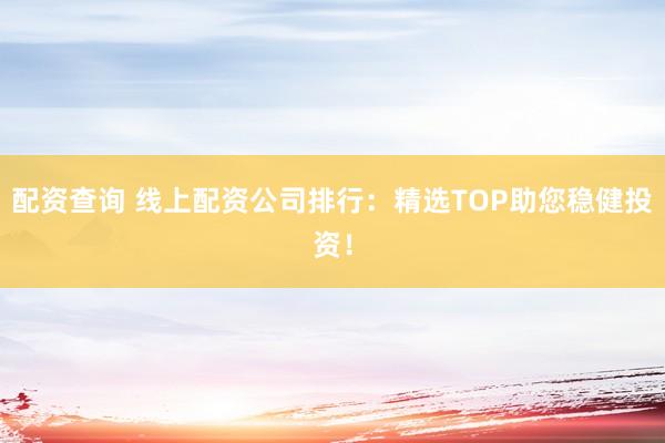 配资查询 线上配资公司排行:精选TOP助您稳健投资!