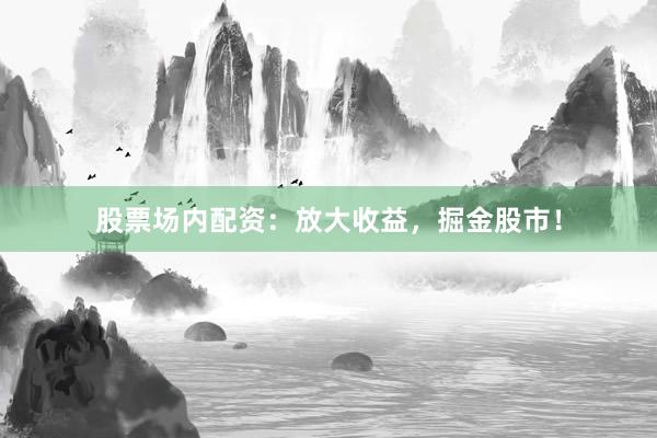 股票场内配资:放大收益,掘金股市!