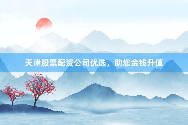 天津股票配资公司优选,助您金钱升值