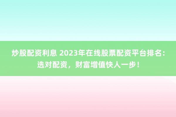 炒股配资利息 2023年在线股票配资平台排名:选对配资,财富增值快人一步!