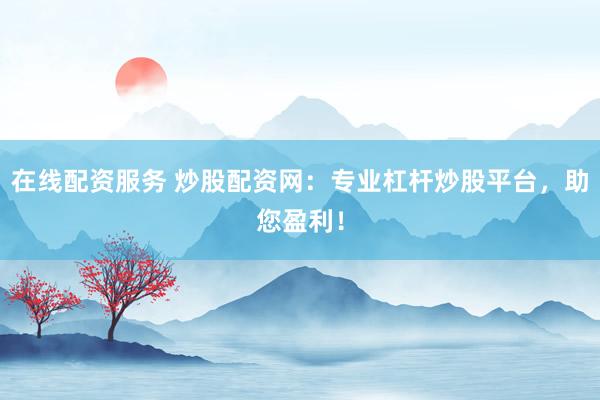 在线配资服务 炒股配资网：专业杠杆炒股平台，助您盈利！
