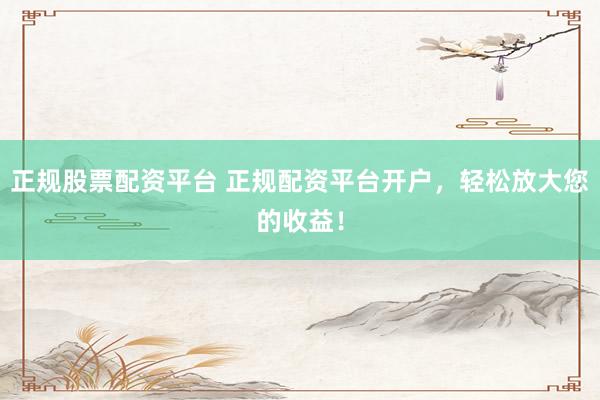 正规股票配资平台 正规配资平台开户,轻松放大您的收益!