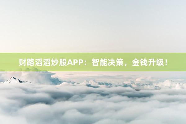 财路滔滔炒股APP：智能决策，金钱升级！