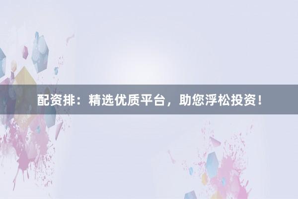 配资排:精选优质平台,助您浮松投资!
