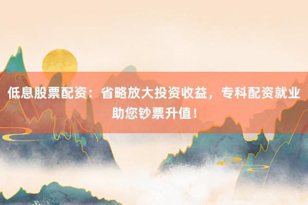 低息股票配资:省略放大投资收益,专科配资就业助您钞票升值!