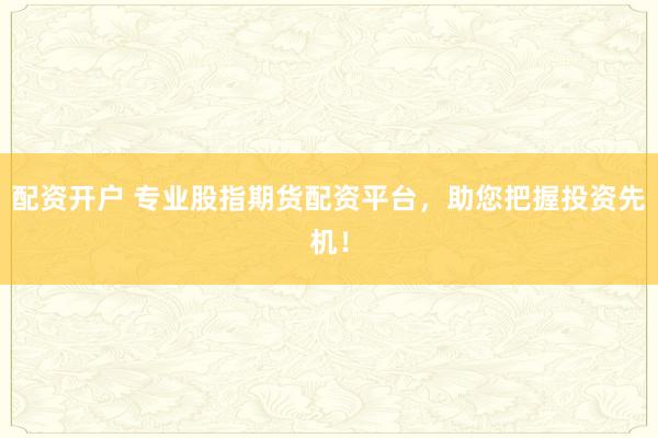 配资开户 专业股指期货配资平台，助您把握投资先机！