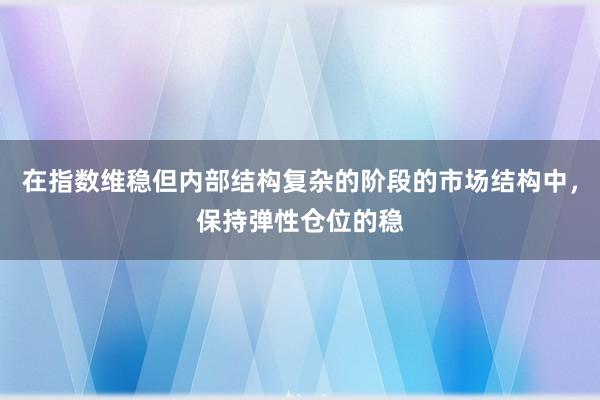 在指数维稳但内部结构复杂的阶段的市场结构中，保持弹性仓位的稳