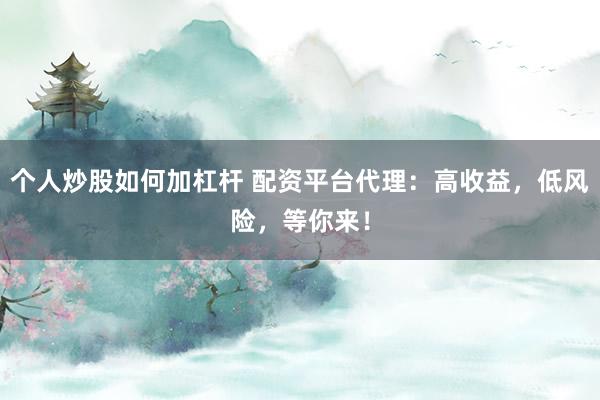 个人炒股如何加杠杆 配资平台代理：高收益，低风险，等你来！