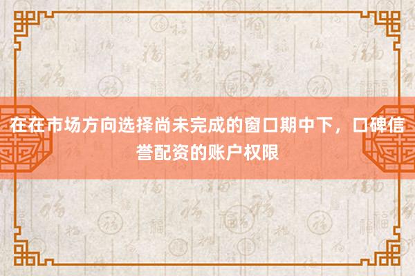 在在市场方向选择尚未完成的窗口期中下，口碑信誉配资的账户权限