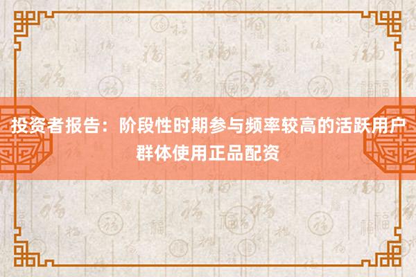 投资者报告:阶段性时期参与频率较高的活跃用户群体使用正品配资