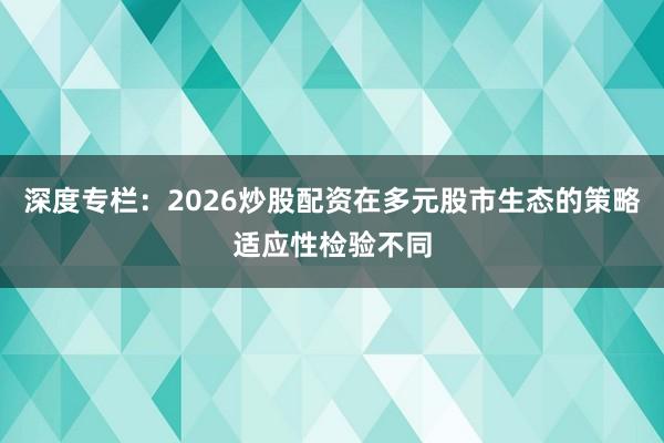 深度专栏：2026炒股配资在多元股市生态的策略适应性检验不同