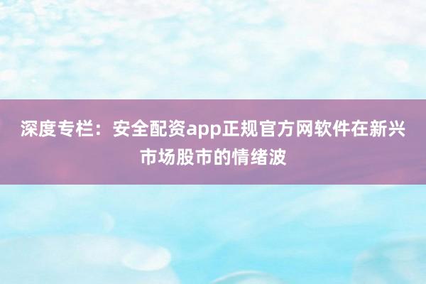 深度专栏：安全配资app正规官方网软件在新兴市场股市的情绪波